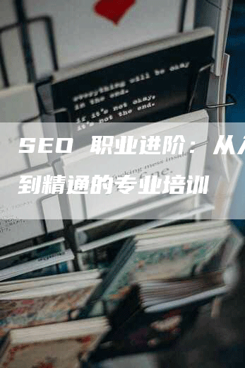 SEO 职业进阶：从入门到精通的专业培训