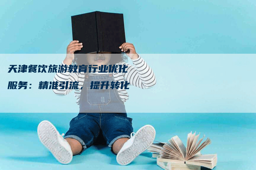 天津餐饮旅游教育行业优化服务:精准引流,提升转化-九九文章网