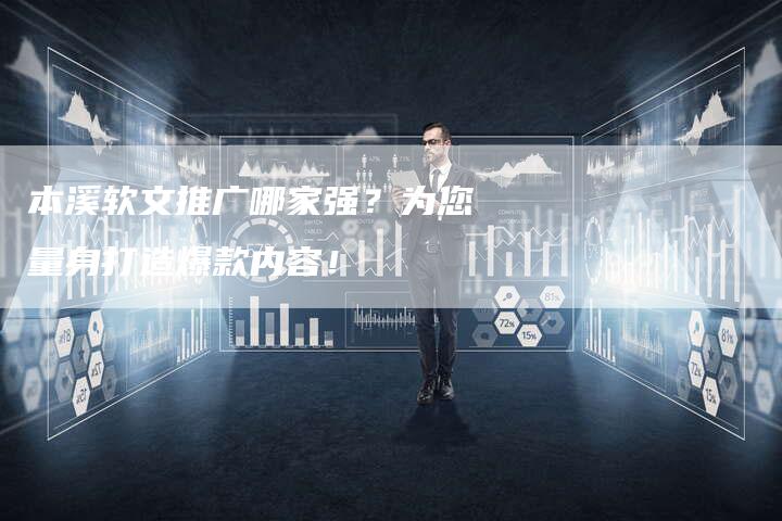 本溪软文推广哪家强？为您量身打造爆款内容！