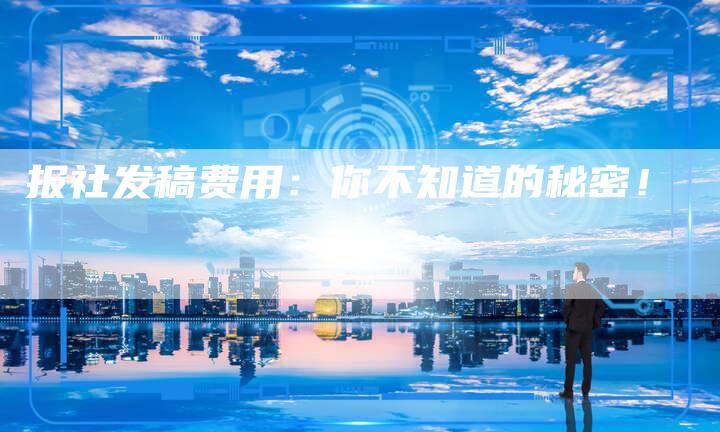 报社发稿费用：你不知道的秘密！