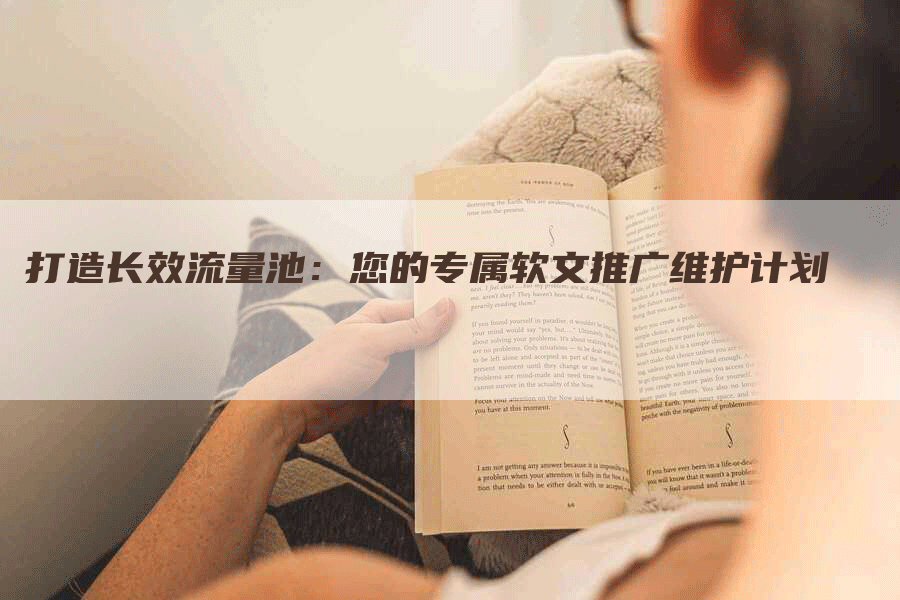 打造长效流量池:您的专属软文推广维护计划-九九文章网