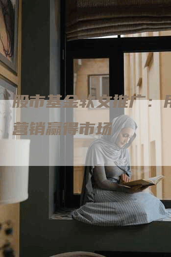 股市基金软文推广：用内容营销赢得市场