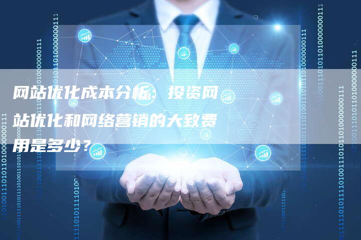 网站优化成本分析：投资网站优化和网络营销的大致费用是多少？