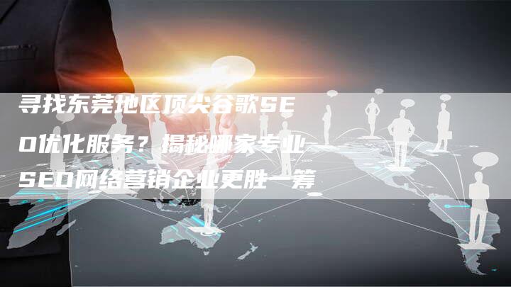 寻找东莞地区顶尖谷歌SEO优化服务？揭秘哪家专业SEO网络营销企业更胜一筹