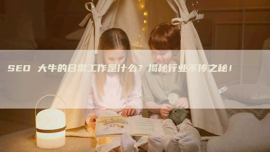 SEO 大牛的日常工作是什么？揭秘行业不传之秘！