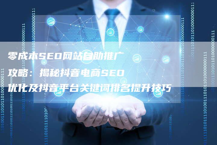 零成本SEO网站自助推广攻略：揭秘抖音电商SEO优化及抖音平台关键词排名提升技巧