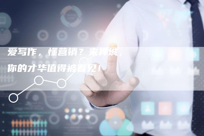 爱写作，懂营销？来禅城，你的才华值得被看见！