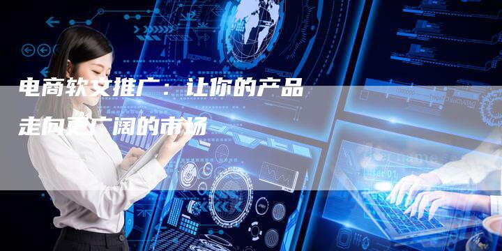 电商软文推广：让你的产品走向更广阔的市场