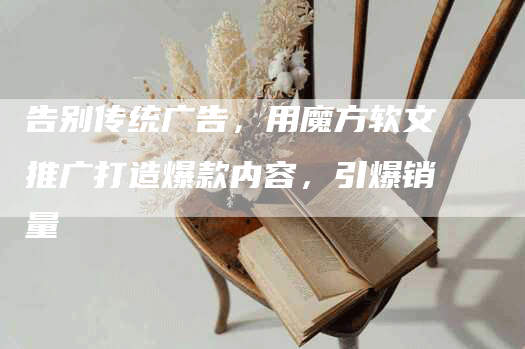 告别传统广告，用魔方软文推广打造爆款内容，引爆销量