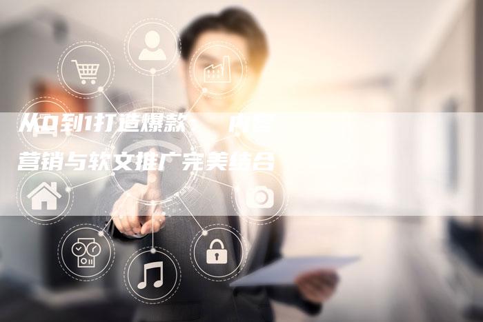 从0到1打造爆款： 内容营销与软文推广完美结合
