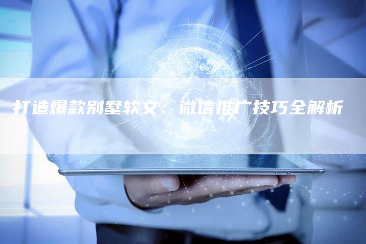 打造爆款别墅软文：微信推广技巧全解析