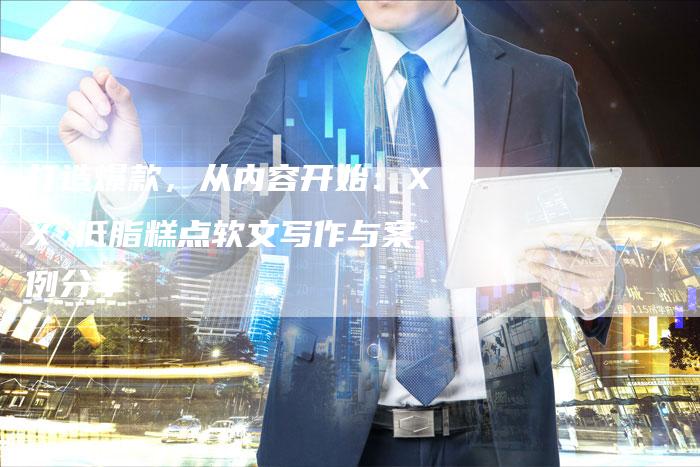 打造爆款，从内容开始：XX 低脂糕点软文写作与案例分享