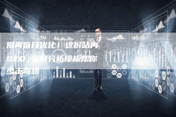 别再盲目优化！这份站内 SEO 案例分析模板帮你少走弯路