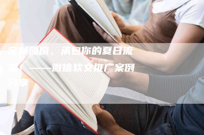定制团扇，承包你的夏日流量！——微信软文推广案例分享