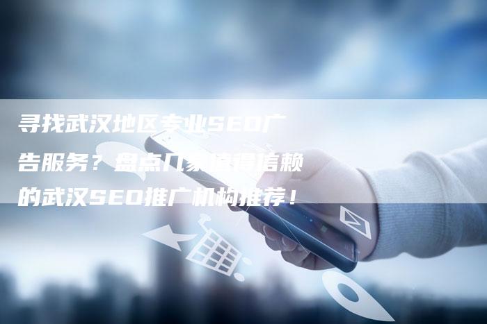 寻找武汉地区专业SEO广告服务？盘点几家值得信赖的武汉SEO推广机构推荐！