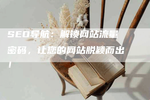 SEO导航：解锁网站流量密码，让您的网站脱颖而出！