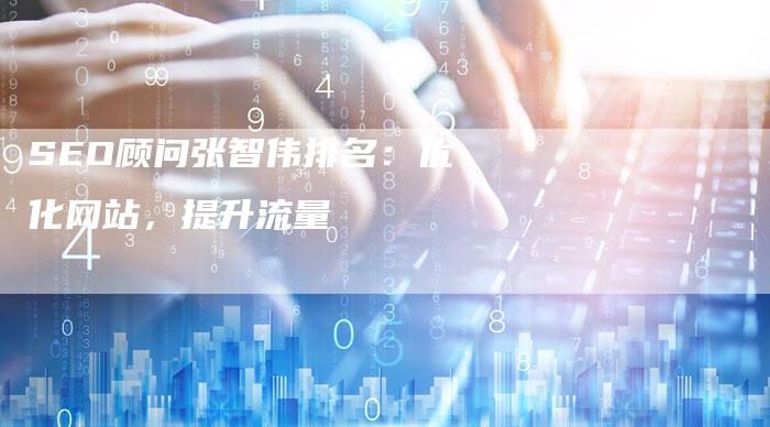 SEO顾问张智伟排名：优化网站，提升流量
