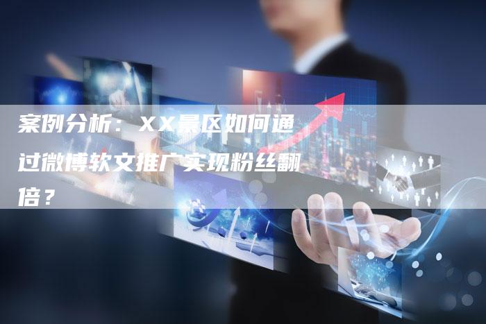 案例分析：XX景区如何通过微博软文推广实现粉丝翻倍？
