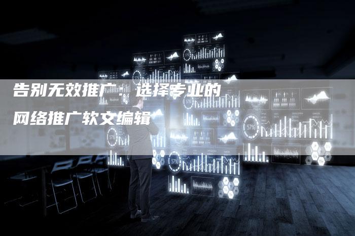 告别无效推广：选择专业的网络推广软文编辑
