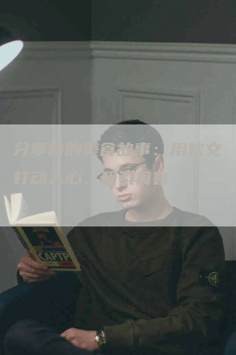 分享你的美食故事：用软文打动人心，吸引食客