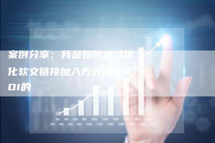 案例分享：我是如何通过优化软文链接加入方式提升ROI的