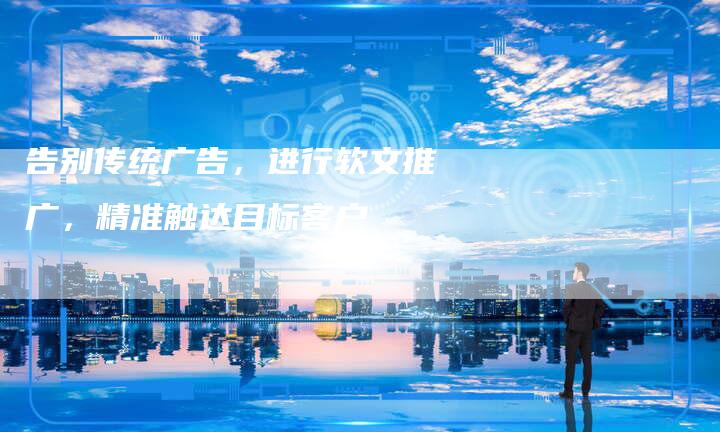 告别传统广告，进行软文推广，精准触达目标客户
