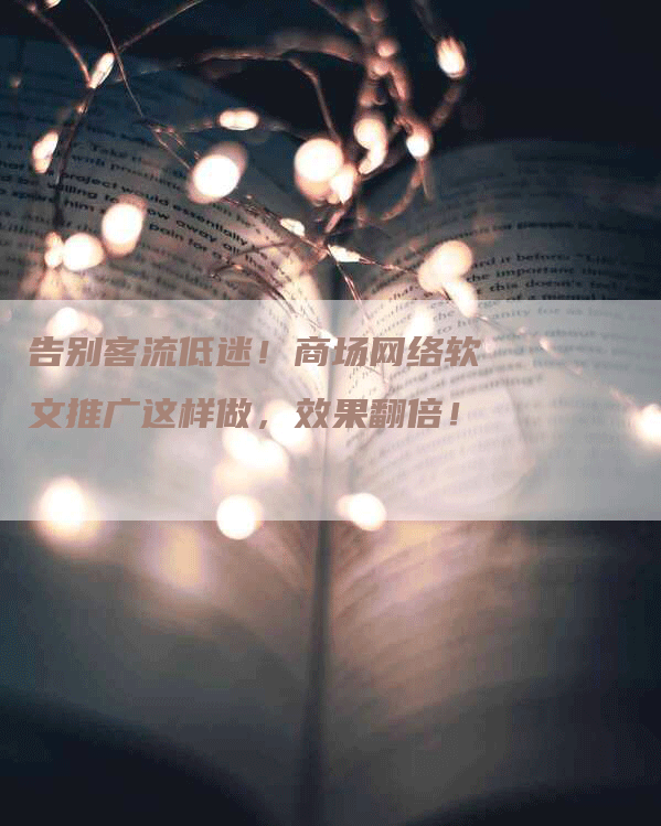 告别客流低迷！商场网络软文推广这样做，效果翻倍！