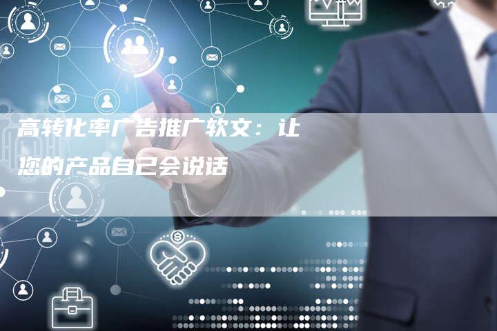 高转化率广告推广软文：让您的产品自己会说话