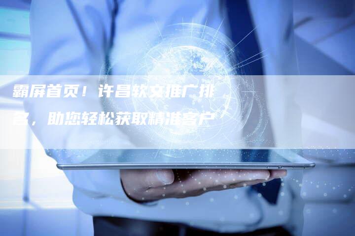 霸屏首页！许昌软文推广排名，助您轻松获取精准客户