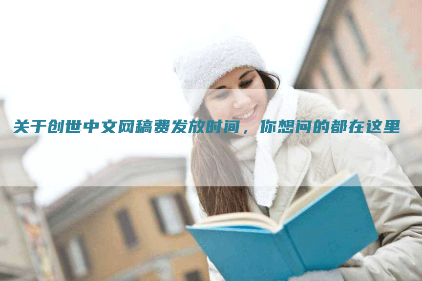 关于创世中文网稿费发放时间，你想问的都在这里