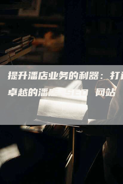 提升潘店业务的利器：打造卓越的潘店 SEO 网站