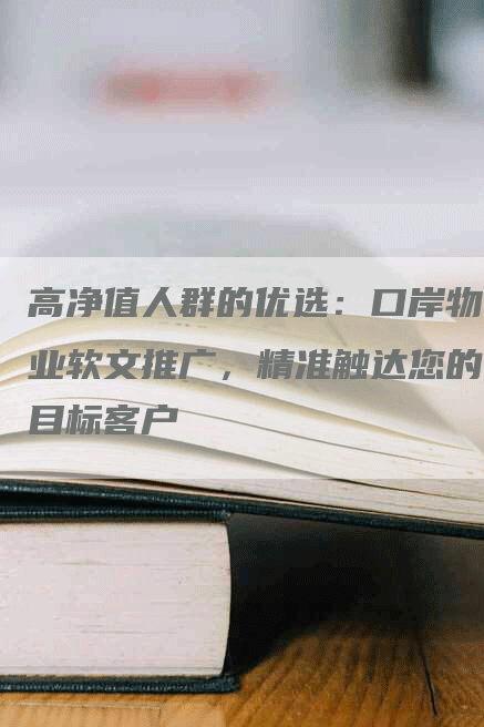 高净值人群的优选：口岸物业软文推广，精准触达您的目标客户
