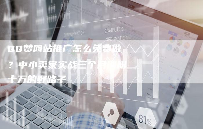 QQ赞网站推广怎么免费做？中小卖家实战三个月涨粉十万的野路子