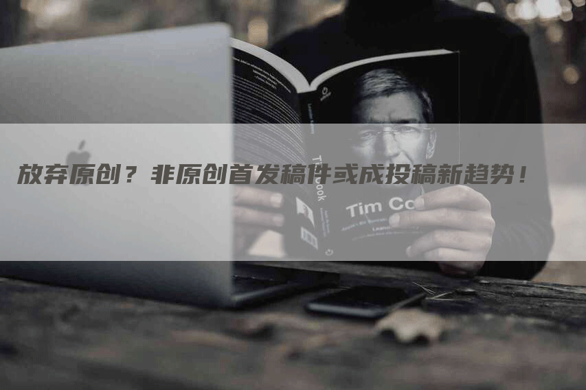 放弃原创？非原创首发稿件或成投稿新趋势！