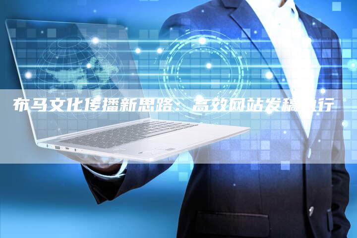 布马文化传播新思路：高效网站发稿执行