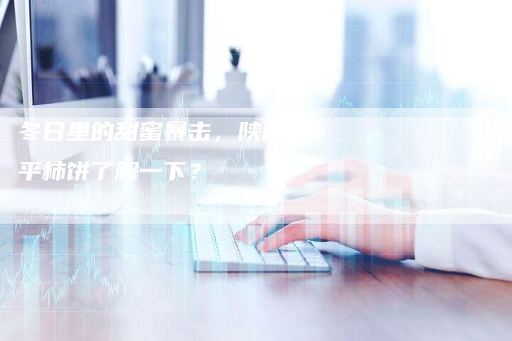 冬日里的甜蜜暴击,陕西富平柿饼了解一下?-九九文章网