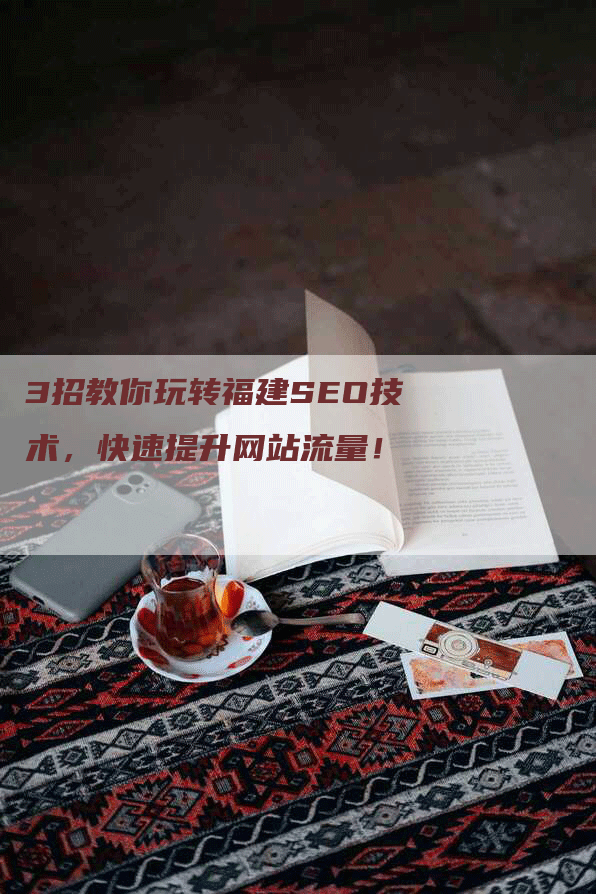 3招教你玩转福建SEO技术，快速提升网站流量！