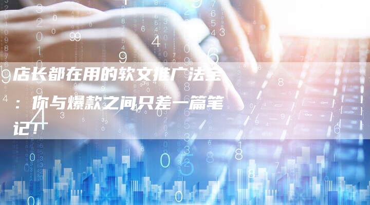 店长都在用的软文推广法宝：你与爆款之间只差一篇笔记！
