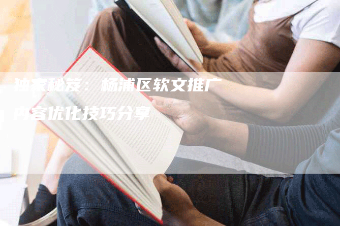 独家秘笈：杨浦区软文推广内容优化技巧分享