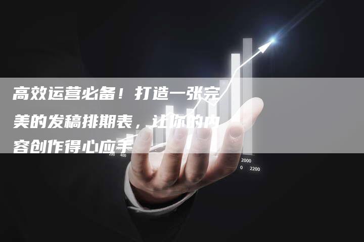 高效运营必备！打造一张完美的发稿排期表，让你的内容创作得心应手
