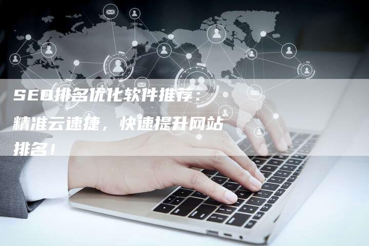 SEO排名优化软件推荐：精准云速捷，快速提升网站排名！