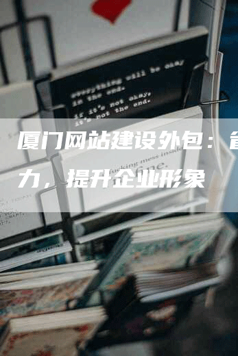 厦门网站建设外包：省心省力，提升企业形象