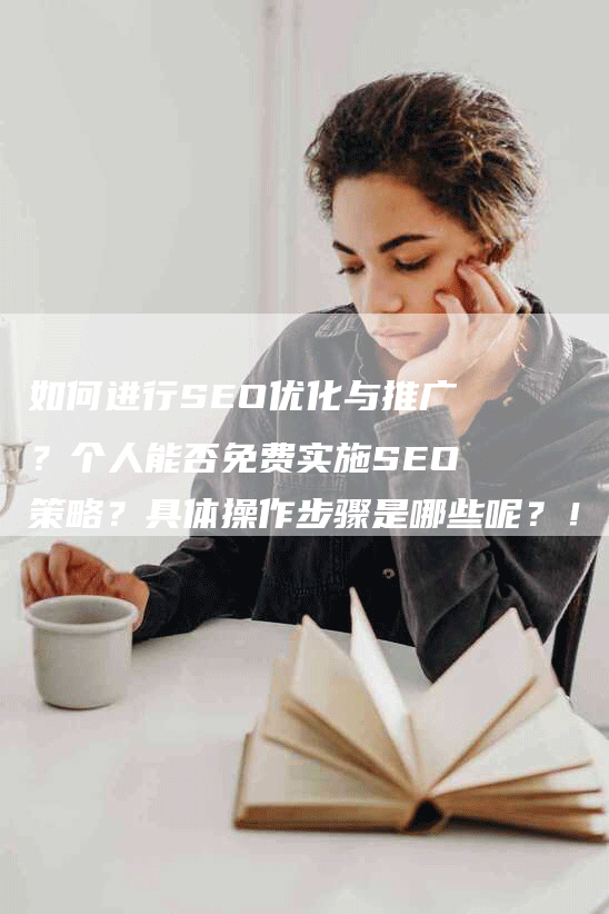 如何进行SEO优化与推广？个人能否免费实施SEO策略？具体操作步骤是哪些呢？！
