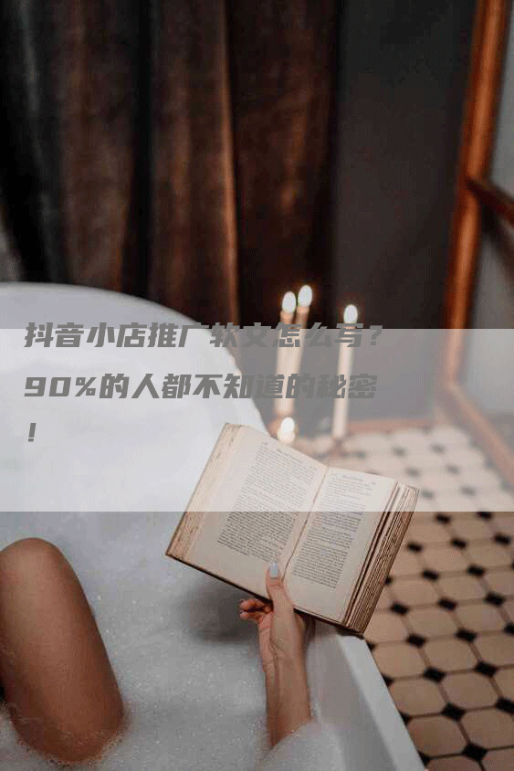 抖音小店推广软文怎么写？90%的人都不知道的秘密！