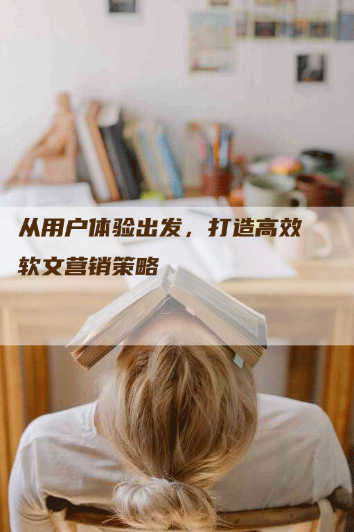从用户体验出发，打造高效软文营销策略