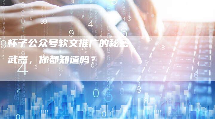 杯子公众号软文推广的秘密武器，你都知道吗？
