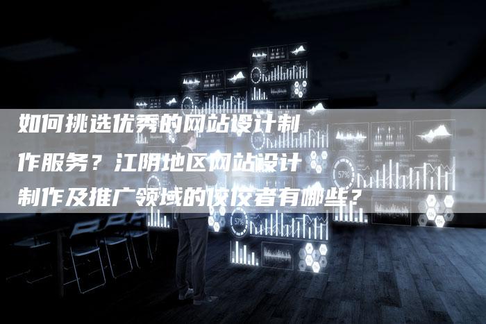 如何挑选优秀的网站设计制作服务？江阴地区网站设计制作及推广领域的佼佼者有哪些？