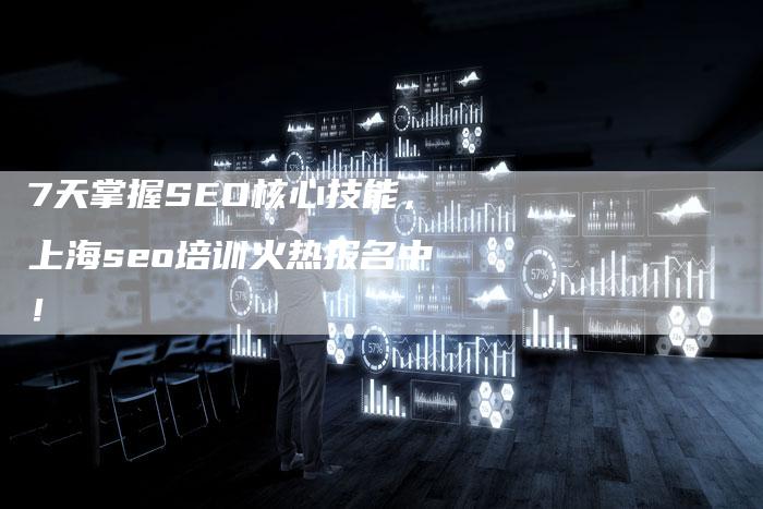 7天掌握SEO核心技能，上海seo培训火热报名中！