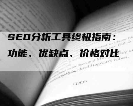 SEO分析工具终极指南:功能、优缺点、价格对比-九九文章网