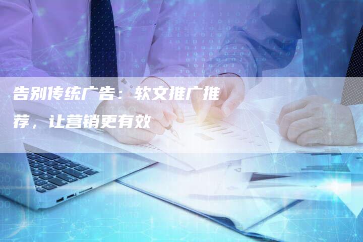 告别传统广告：软文推广推荐，让营销更有效